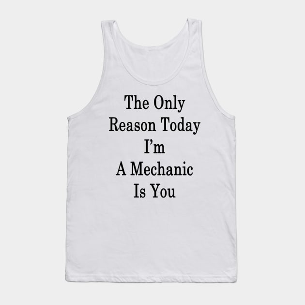 The Only Reason Today I'm A Mechanic Is You Tank Top by supernova23